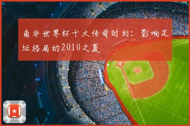南非世界杯十大传奇时刻：影响足坛格局的2010之夏