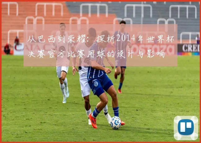 从巴西到荣耀：探析2014年世界杯决赛官方比赛用球的设计与影响