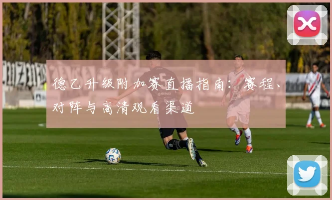 德乙升级附加赛直播指南:赛程、对阵与高清观看渠道