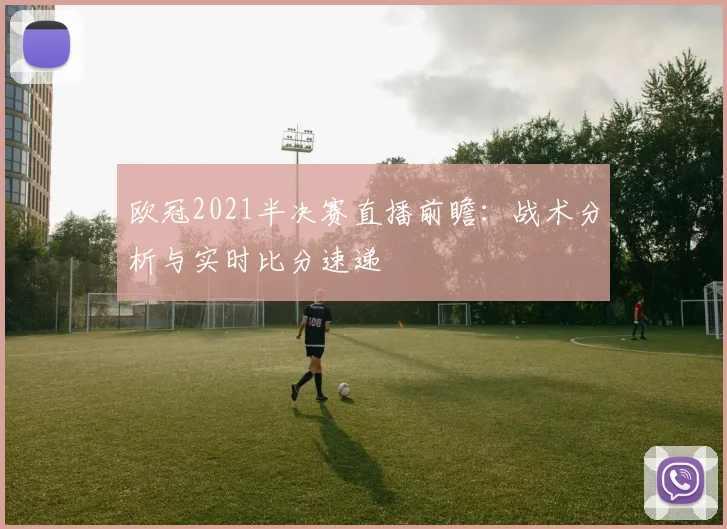 欧冠2021半决赛直播前瞻：战术分析与实时比分速递