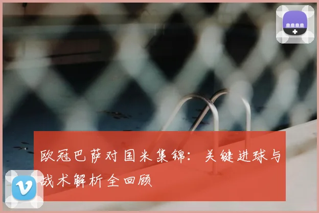 欧冠巴萨对国米集锦:关键进球与战术解析全回顾