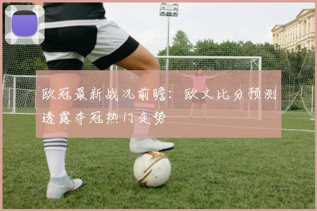 欧冠最新战况前瞻：欧文比分预测透露夺冠热门走势