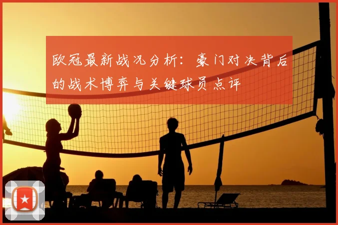 欧冠最新战况分析：豪门对决背后的战术博弈与关键球员点评
