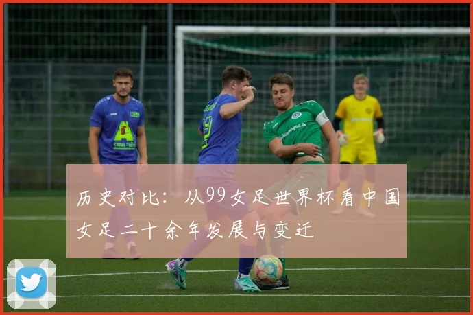 历史对比：从99女足世界杯看中国女足二十余年发展与变迁