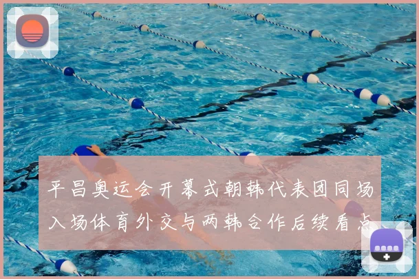 平昌奥运会开幕式朝韩代表团同场入场体育外交与两韩合作后续看点