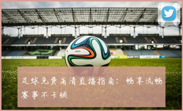足球免费高清直播指南：畅享流畅赛事不卡顿