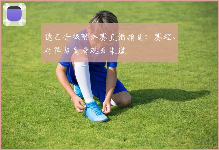 德乙升级附加赛直播指南：赛程、对阵与高清观看渠道